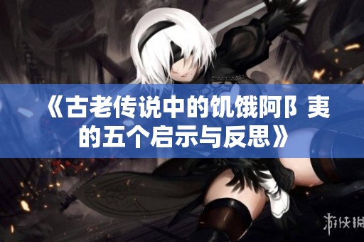 《古老传说中的饥饿阿阝夷的五个启示与反思》