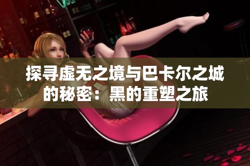 探寻虚无之境与巴卡尔之城的秘密：黑的重塑之旅