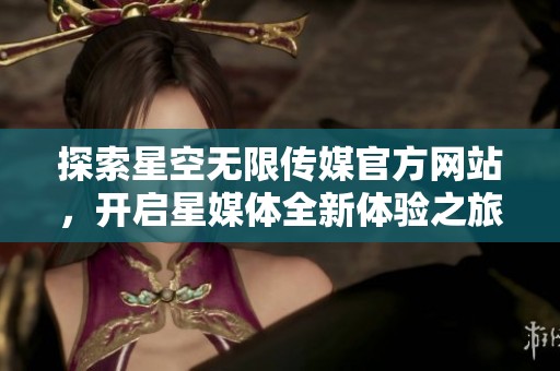 探索星空无限传媒官方网站，开启星媒体全新体验之旅