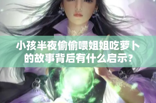 小孩半夜偷偷喂姐姐吃萝卜的故事背后有什么启示？
