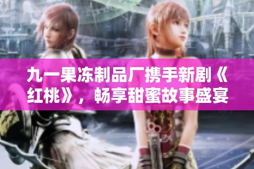 九一果冻制品厂携手新剧《红桃》，畅享甜蜜故事盛宴