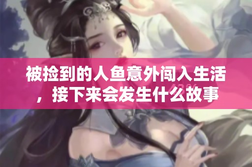 被捡到的人鱼意外闯入生活，接下来会发生什么故事