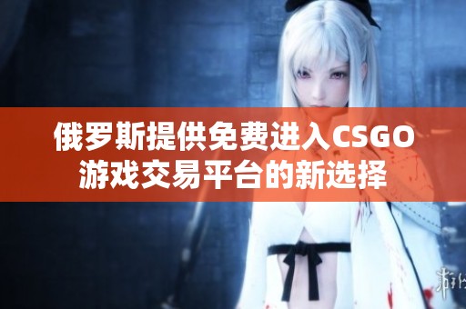 俄罗斯提供免费进入CSGO游戏交易平台的新选择
