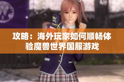攻略：海外玩家如何顺畅体验魔兽世界国服游戏