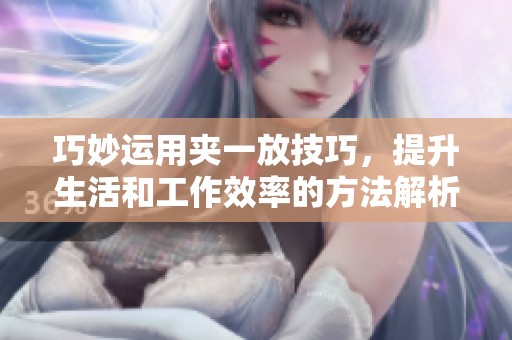 巧妙运用夹一放技巧，提升生活和工作效率的方法解析