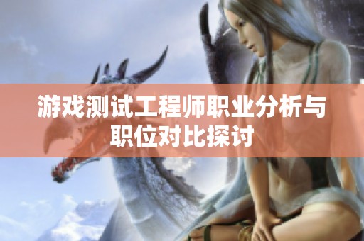 游戏测试工程师职业分析与职位对比探讨