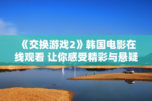 《交换游戏2》韩国电影在线观看 让你感受精彩与悬疑的结合