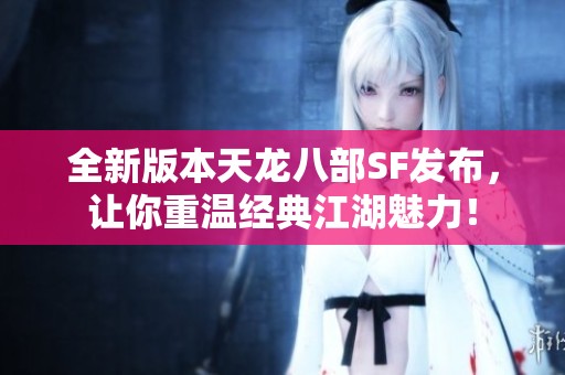 全新版本天龙八部SF发布，让你重温经典江湖魅力！