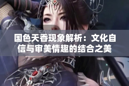 国色天香现象解析：文化自信与审美情趣的结合之美