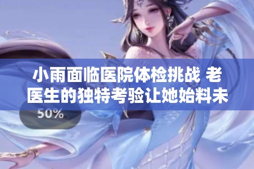 小雨面临医院体检挑战 老医生的独特考验让她始料未及