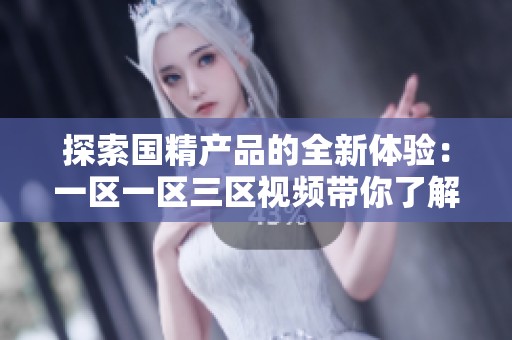 探索国精产品的全新体验：一区一区三区视频带你了解更多