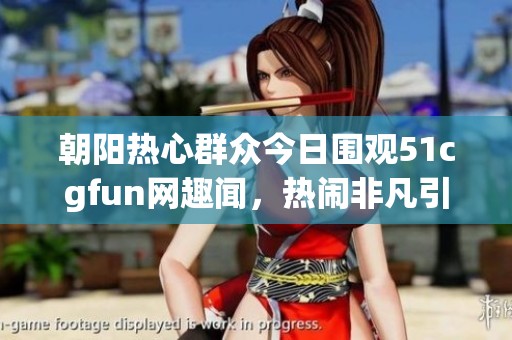 朝阳热心群众今日围观51cgfun网趣闻，热闹非凡引人瞩目