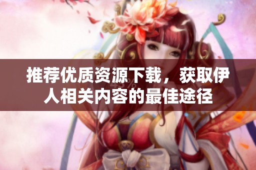 推荐优质资源下载，获取伊人相关内容的最佳途径