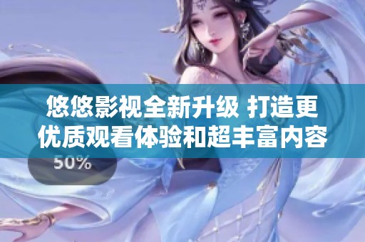 悠悠影视全新升级 打造更优质观看体验和超丰富内容库