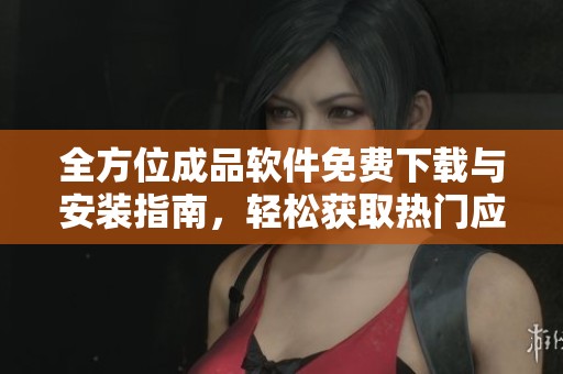全方位成品软件免费下载与安装指南，轻松获取热门应用