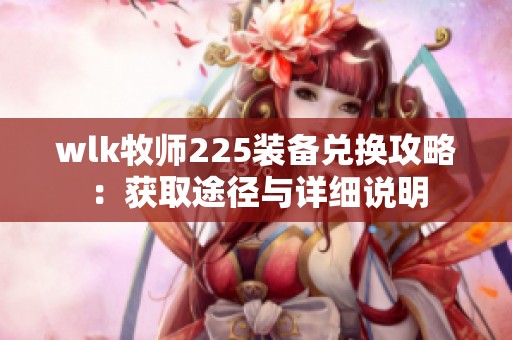 wlk牧师225装备兑换攻略：获取途径与详细说明