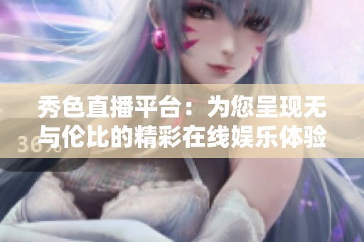 秀色直播平台：为您呈现无与伦比的精彩在线娱乐体验
