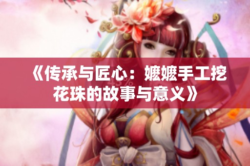 《传承与匠心：嬷嬷手工挖花珠的故事与意义》