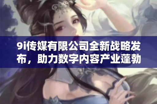 9i传媒有限公司全新战略发布，助力数字内容产业蓬勃发展