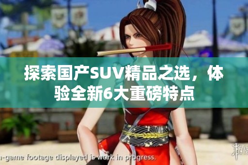 探索国产SUV精品之选，体验全新6大重磅特点