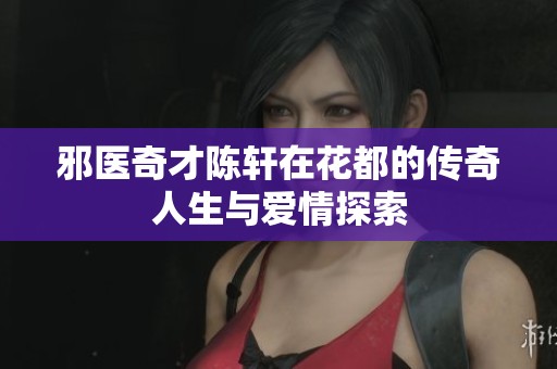 邪医奇才陈轩在花都的传奇人生与爱情探索