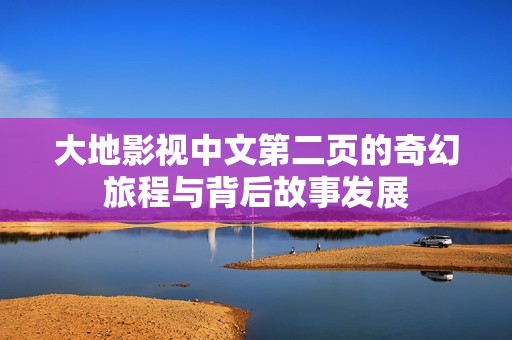 大地影视中文第二页的奇幻旅程与背后故事发展