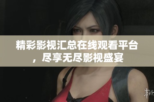 精彩影视汇总在线观看平台，尽享无尽影视盛宴