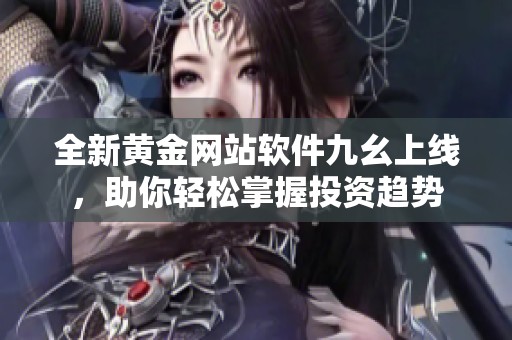全新黄金网站软件九幺上线，助你轻松掌握投资趋势