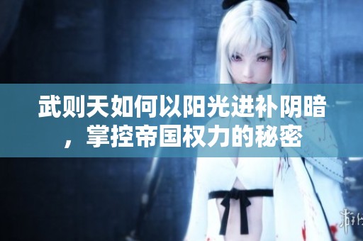 武则天如何以阳光进补阴暗，掌控帝国权力的秘密