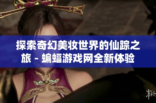 探索奇幻美妆世界的仙踪之旅 - 蝙蝠游戏网全新体验