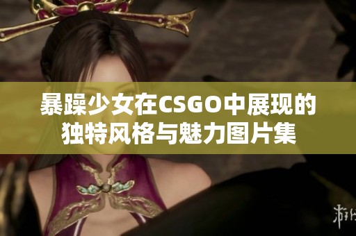 暴躁少女在CSGO中展现的独特风格与魅力图片集