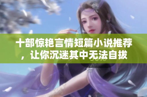 十部惊艳言情短篇小说推荐，让你沉迷其中无法自拔