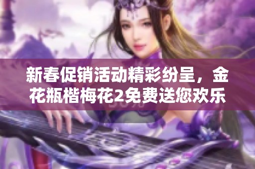 新春促销活动精彩纷呈，金花瓶楷梅花2免费送您欢乐佳品