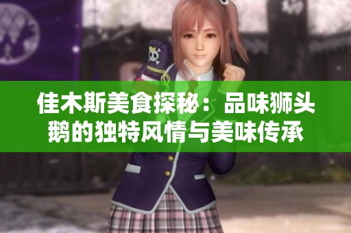 佳木斯美食探秘：品味狮头鹅的独特风情与美味传承