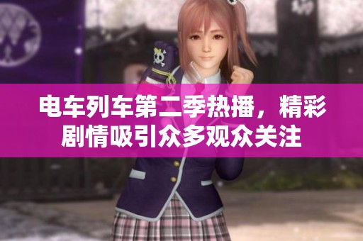 电车列车第二季热播，精彩剧情吸引众多观众关注