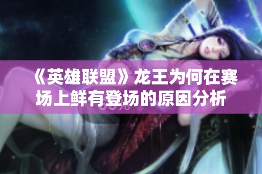 《英雄联盟》龙王为何在赛场上鲜有登场的原因分析