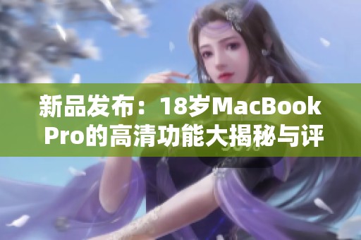 新品发布：18岁MacBook Pro的高清功能大揭秘与评测
