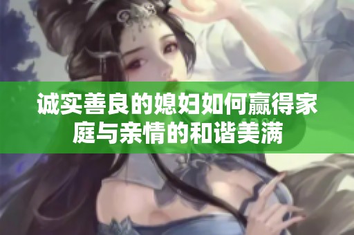 诚实善良的媳妇如何赢得家庭与亲情的和谐美满