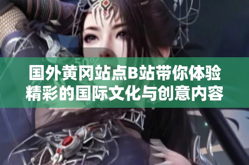 国外黄冈站点B站带你体验精彩的国际文化与创意内容