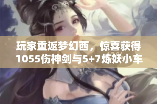玩家重返梦幻西，惊喜获得1055伤神剑与5+7炼妖小车
