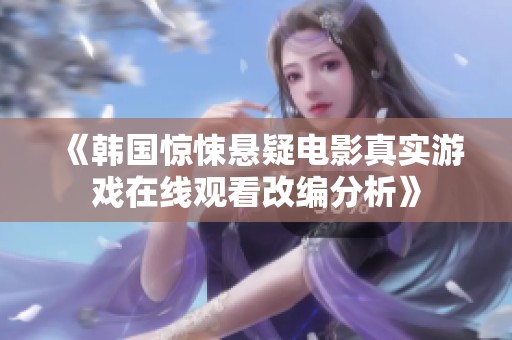 《韩国惊悚悬疑电影真实游戏在线观看改编分析》