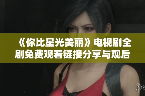 《你比星光美丽》电视剧全剧免费观看链接分享与观后心得