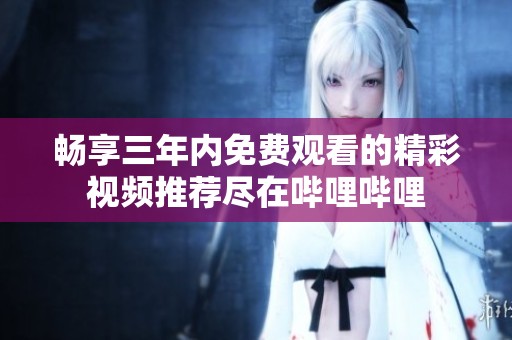畅享三年内免费观看的精彩视频推荐尽在哔哩哔哩