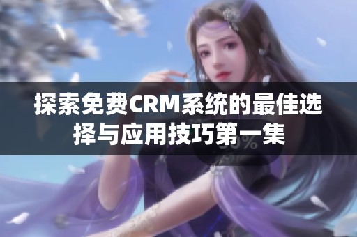 探索免费CRM系统的最佳选择与应用技巧第一集
