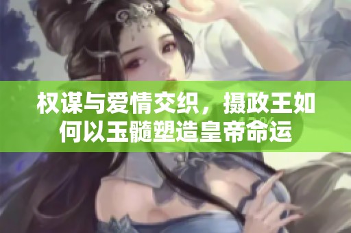 权谋与爱情交织，摄政王如何以玉髓塑造皇帝命运