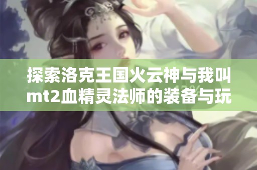 探索洛克王国火云神与我叫mt2血精灵法师的装备与玩法技巧