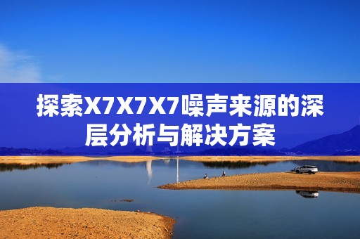 探索X7X7X7噪声来源的深层分析与解决方案