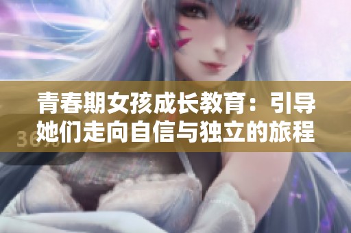 青春期女孩成长教育：引导她们走向自信与独立的旅程