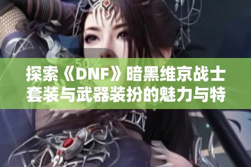 探索《DNF》暗黑维京战士套装与武器装扮的魅力与特色
