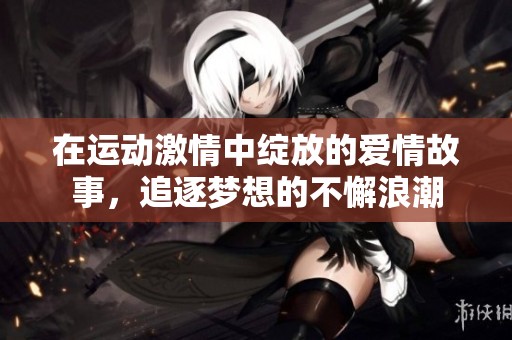 在运动激情中绽放的爱情故事，追逐梦想的不懈浪潮